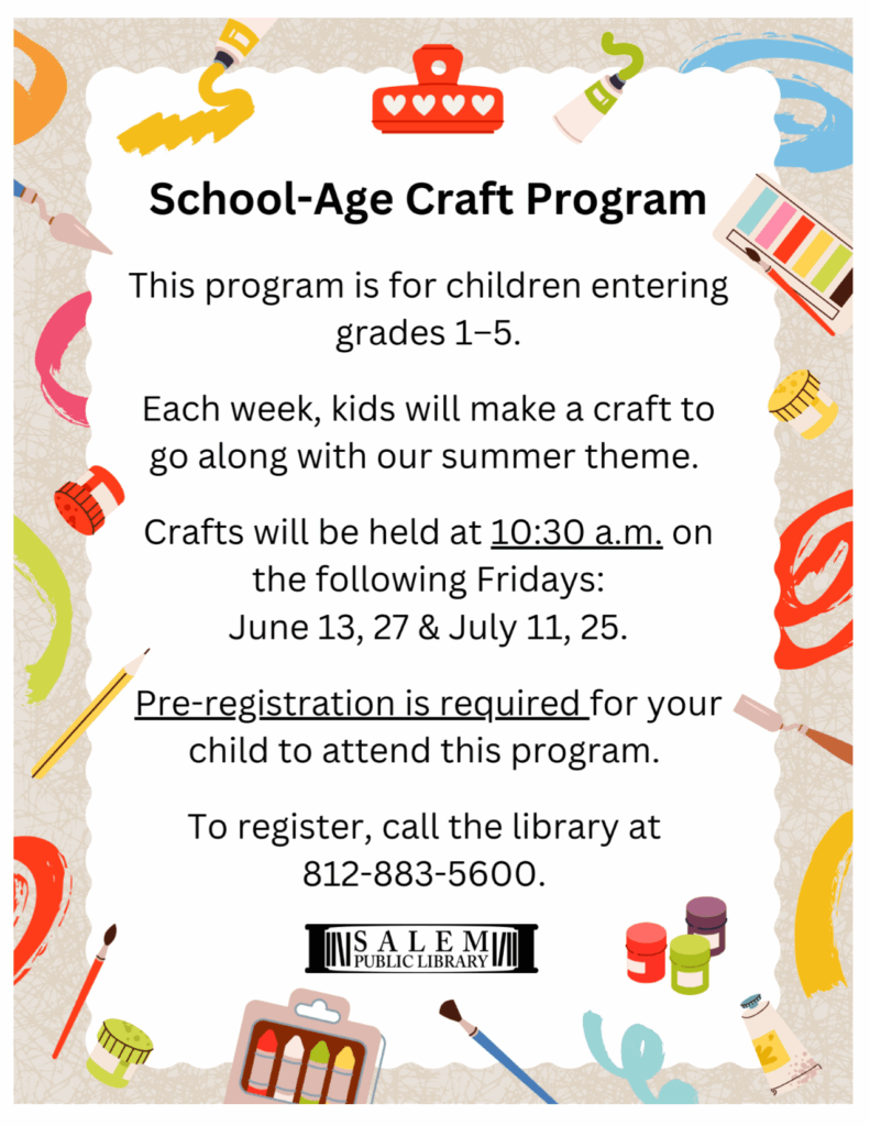 School-Age Craft Program. This program is for children entering grades 1–5. Each week, kids will make a craft to go along with our summer theme. Crafts will be held at 10:30 a.m. on the following Fridays: June 13, 27 & July 11, 25. Pre-registration is required for your child to attend this program. To register, call the library at 812-883-5600.