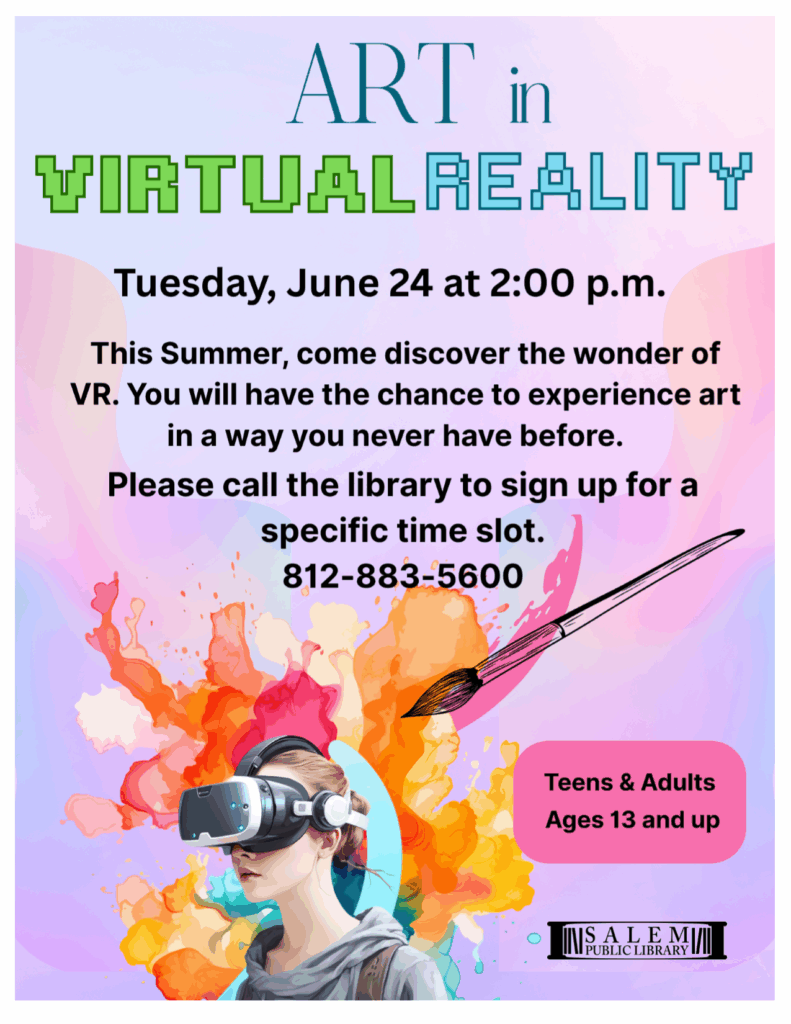 Art in Virtual Reality. Tuesday, June 24 at 2:00 pm. This Summer come discover the wonder of VR. You will have the chance to experience art in a way you never have before. Please call the library to sign up for a specific time slot. 812-883-5600. Teens & Adults Ages 13 and up